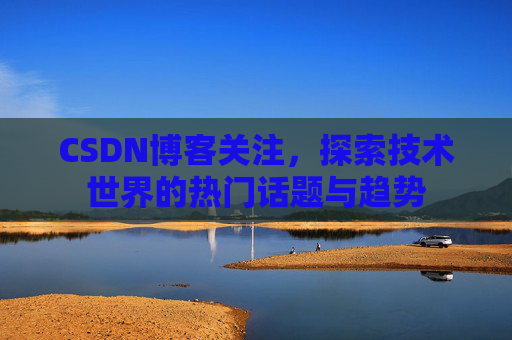 CSDN博客关注，探索技术世界的热门话题与趋势